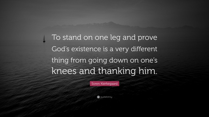 Soren Kierkegaard Quote: “To stand on one leg and prove God’s existence is a very different thing from going down on one’s knees and thanking him.”