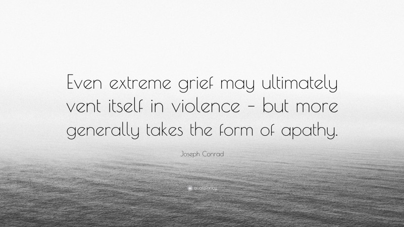 Joseph Conrad Quote: “Even extreme grief may ultimately vent itself in violence – but more generally takes the form of apathy.”