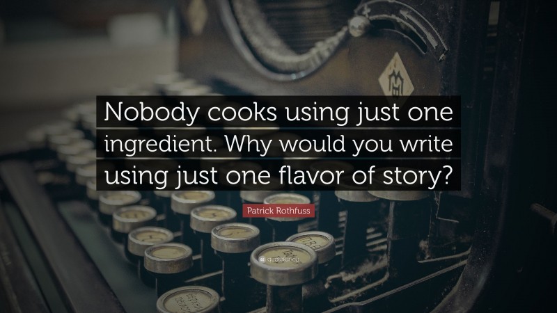 Patrick Rothfuss Quote: “Nobody cooks using just one ingredient. Why would you write using just one flavor of story?”