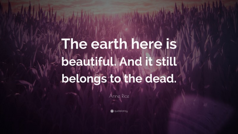 Anne Rice Quote: “The earth here is beautiful. And it still belongs to the dead.”