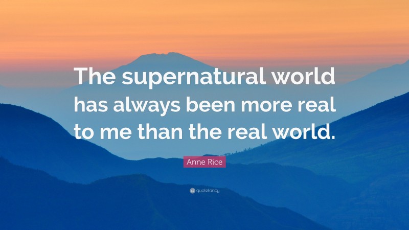 Anne Rice Quote: “The supernatural world has always been more real to me than the real world.”