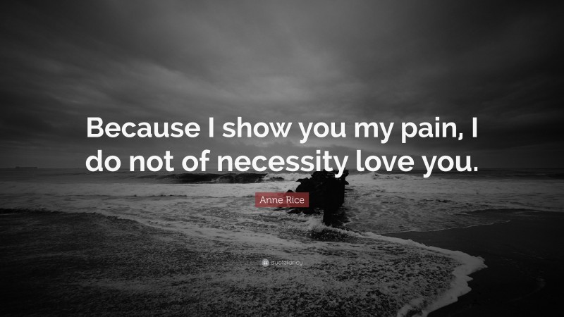 Anne Rice Quote: “Because I show you my pain, I do not of necessity love you.”