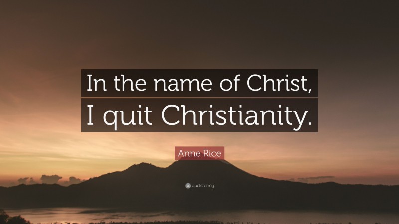 Anne Rice Quote: “In the name of Christ, I quit Christianity.”