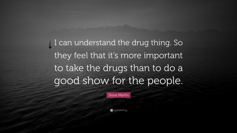 Steve Martin Quote: “I can understand the drug thing. So they feel that it’s more important to take the drugs than to do a good show for the people.”