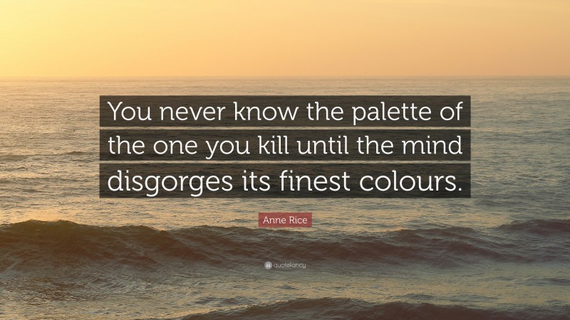 Anne Rice Quote: “You never know the palette of the one you kill until the mind disgorges its finest colours.”