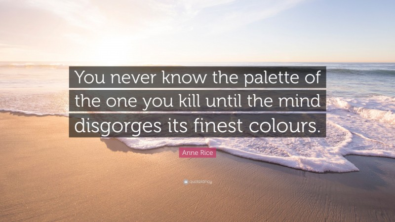 Anne Rice Quote: “You never know the palette of the one you kill until the mind disgorges its finest colours.”