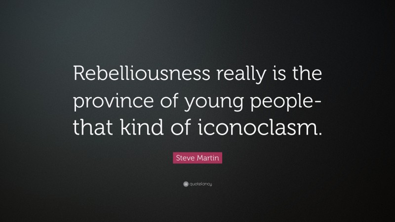 Steve Martin Quote: “Rebelliousness really is the province of young people-that kind of iconoclasm.”