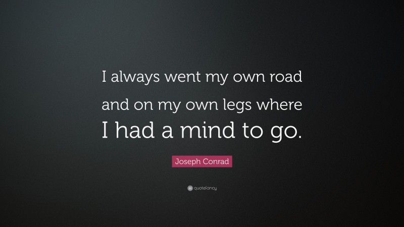 Joseph Conrad Quote: “I always went my own road and on my own legs where I had a mind to go.”