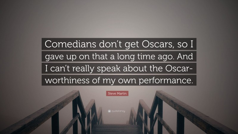 Steve Martin Quote: “Comedians don’t get Oscars, so I gave up on that a long time ago. And I can’t really speak about the Oscar-worthiness of my own performance.”