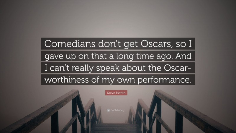 Steve Martin Quote: “Comedians don’t get Oscars, so I gave up on that a long time ago. And I can’t really speak about the Oscar-worthiness of my own performance.”