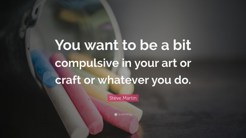 Steve Martin Quote: “You want to be a bit compulsive in your art or craft or whatever you do.”