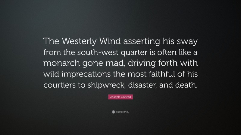 Joseph Conrad Quote: “The Westerly Wind asserting his sway from the south-west quarter is often like a monarch gone mad, driving forth with wild imprecations the most faithful of his courtiers to shipwreck, disaster, and death.”