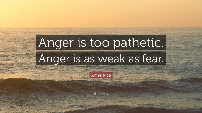 Anne Rice Quote: “Anger is too pathetic. Anger is as weak as fear.”