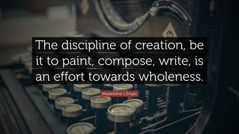 Madeleine L'Engle Quote: “The discipline of creation, be it to paint, compose, write, is an effort towards wholeness.”