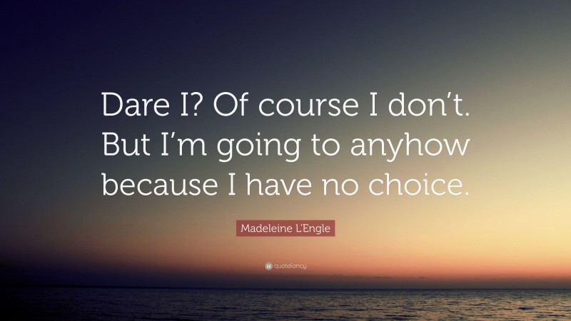 Madeleine L'Engle Quote: “Dare I? Of course I don’t. But I’m going to anyhow because I have no choice.”