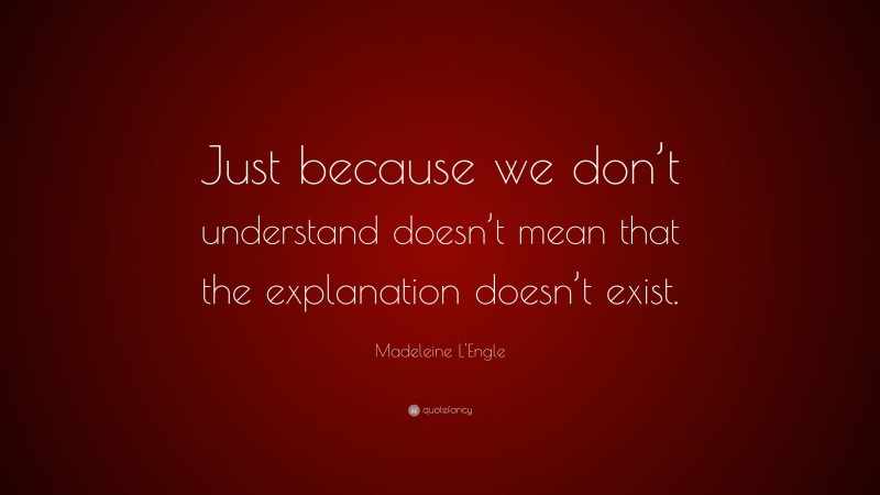 Madeleine L'Engle Quote: “Just because we don’t understand doesn’t mean that the explanation doesn’t exist.”
