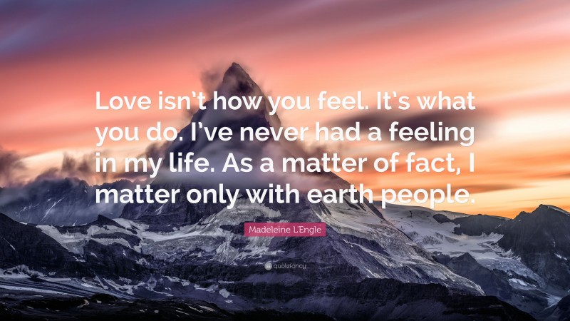 Madeleine L'Engle Quote: “Love isn’t how you feel. It’s what you do. I’ve never had a feeling in my life. As a matter of fact, I matter only with earth people.”
