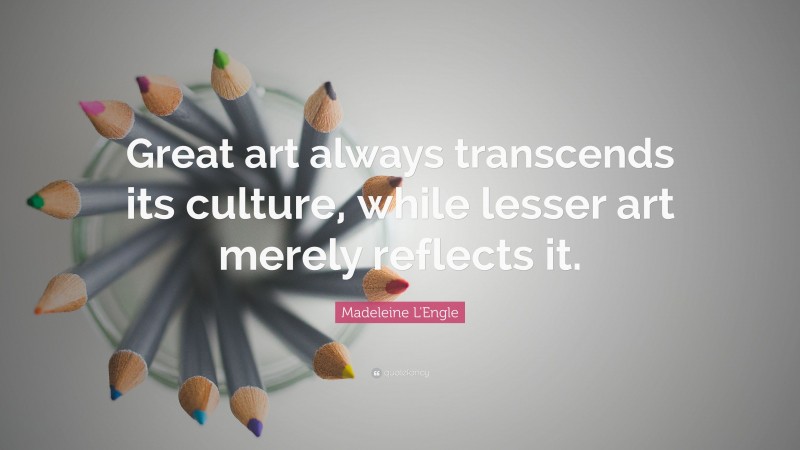 Madeleine L'Engle Quote: “Great art always transcends its culture, while lesser art merely reflects it.”