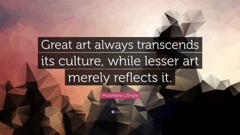 Madeleine L'Engle Quote: “Great art always transcends its culture, while lesser art merely reflects it.”