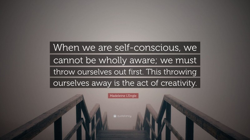 Madeleine L'Engle Quote: “When we are self-conscious, we cannot be wholly aware; we must throw ourselves out first. This throwing ourselves away is the act of creativity.”