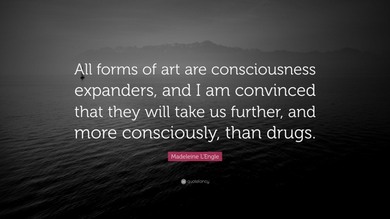 Madeleine L'Engle Quote: “All forms of art are consciousness expanders, and I am convinced that they will take us further, and more consciously, than drugs.”