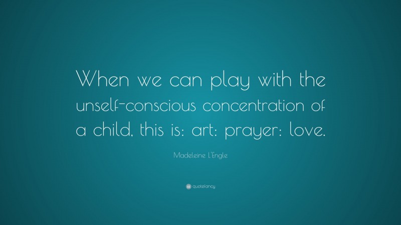 Madeleine L'Engle Quote: “When we can play with the unself-conscious concentration of a child, this is: art: prayer: love.”