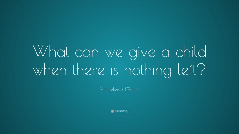 Madeleine L'Engle Quote: “What can we give a child when there is nothing left?”