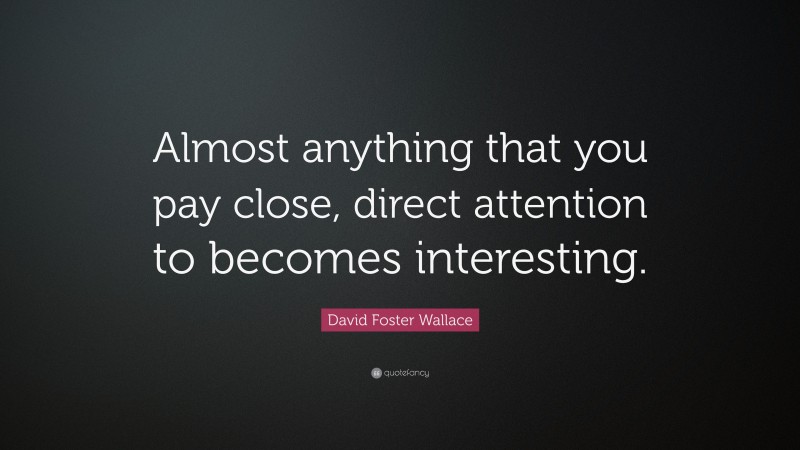David Foster Wallace Quote: “Almost anything that you pay close, direct attention to becomes interesting.”