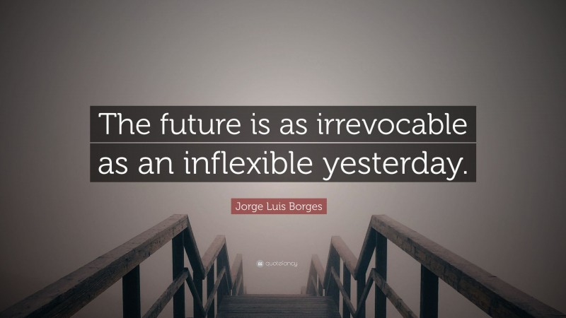 Jorge Luis Borges Quote: “The future is as irrevocable as an inflexible yesterday.”
