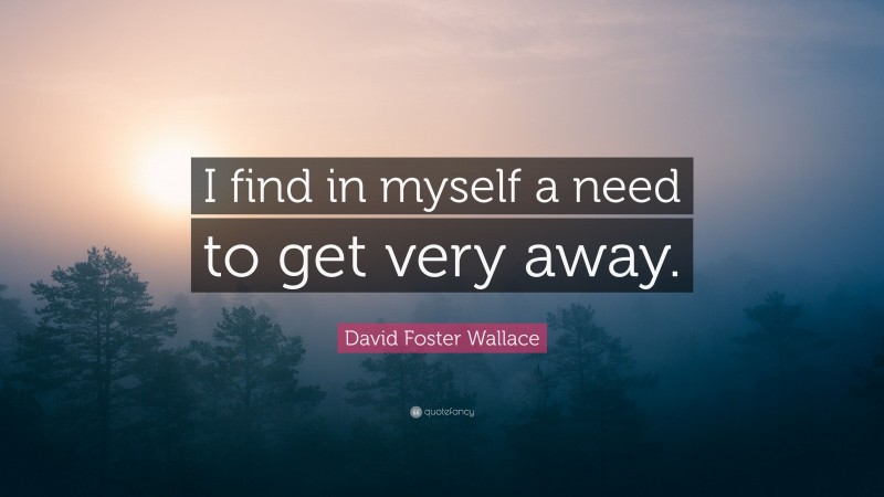 David Foster Wallace Quote: “I find in myself a need to get very away.”