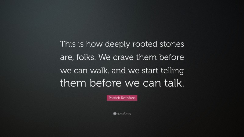 Patrick Rothfuss Quote: “This is how deeply rooted stories are, folks. We crave them before we can walk, and we start telling them before we can talk.”