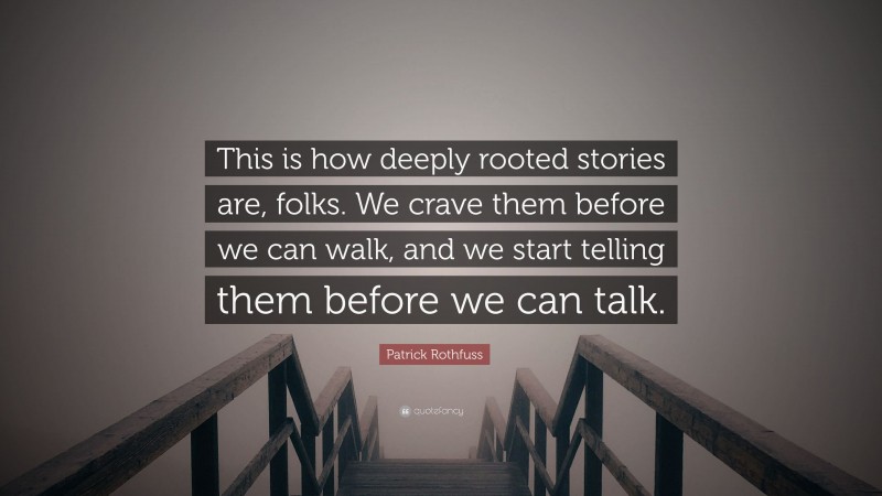 Patrick Rothfuss Quote: “This is how deeply rooted stories are, folks. We crave them before we can walk, and we start telling them before we can talk.”