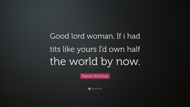 Patrick Rothfuss Quote: “Good lord woman. If i had tits like yours I’d own half the world by now.”