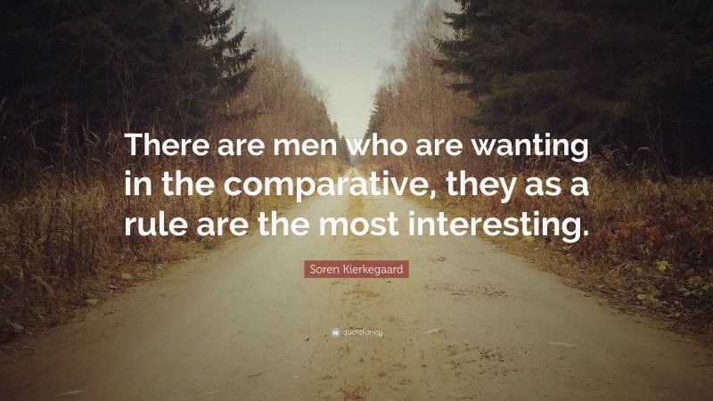Soren Kierkegaard Quote: “There are men who are wanting in the comparative, they as a rule are the most interesting.”