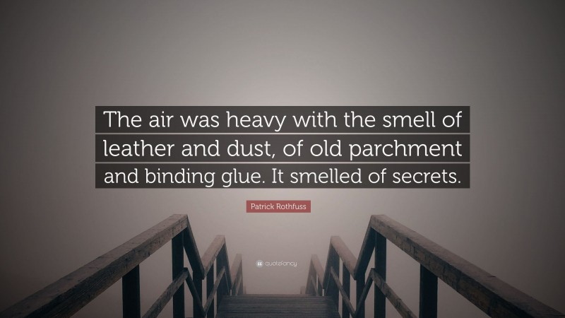 Patrick Rothfuss Quote: “The air was heavy with the smell of leather and dust, of old parchment and binding glue. It smelled of secrets.”