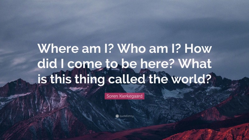 Soren Kierkegaard Quote: “Where am I? Who am I? How did I come to be here? What is this thing called the world?”