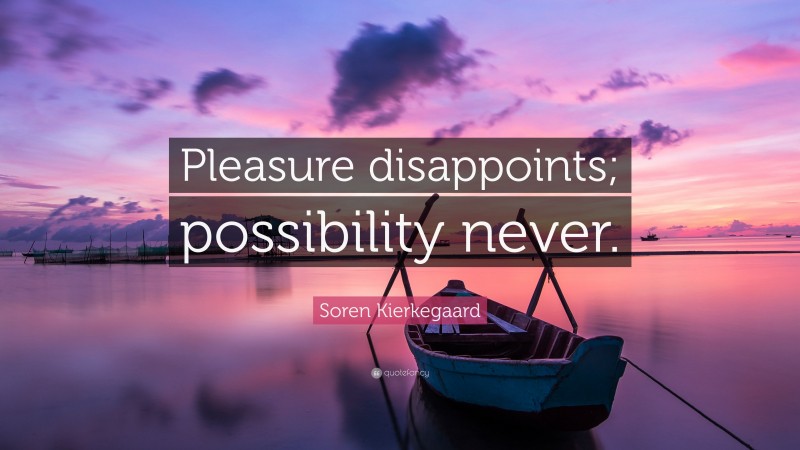 Soren Kierkegaard Quote: “Pleasure disappoints; possibility never.”