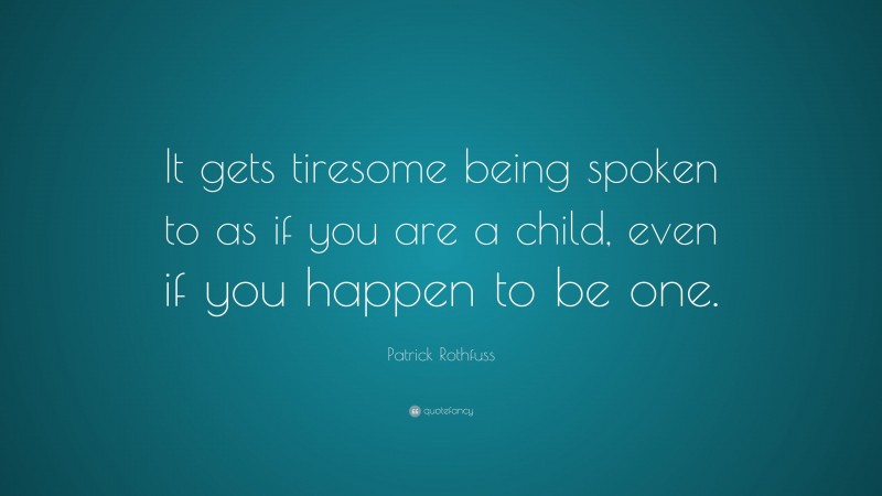 Patrick Rothfuss Quote: “It gets tiresome being spoken to as if you are a child, even if you happen to be one.”
