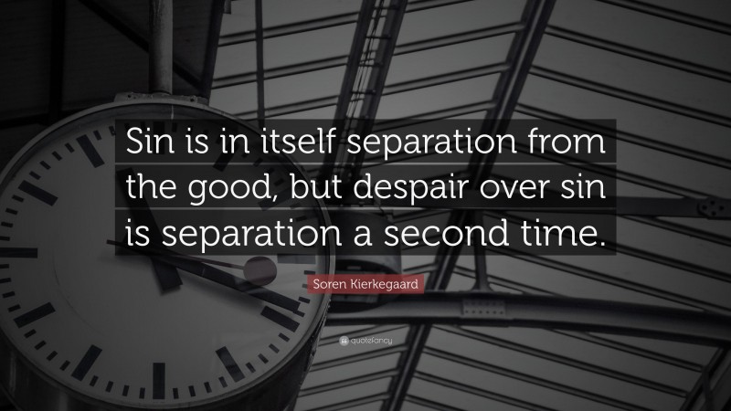 Soren Kierkegaard Quote: “Sin is in itself separation from the good, but despair over sin is separation a second time.”