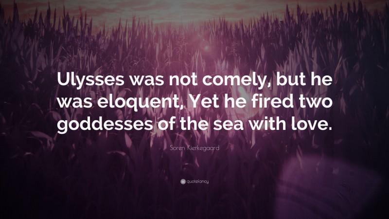 Soren Kierkegaard Quote: “Ulysses was not comely, but he was eloquent, Yet he fired two goddesses of the sea with love.”