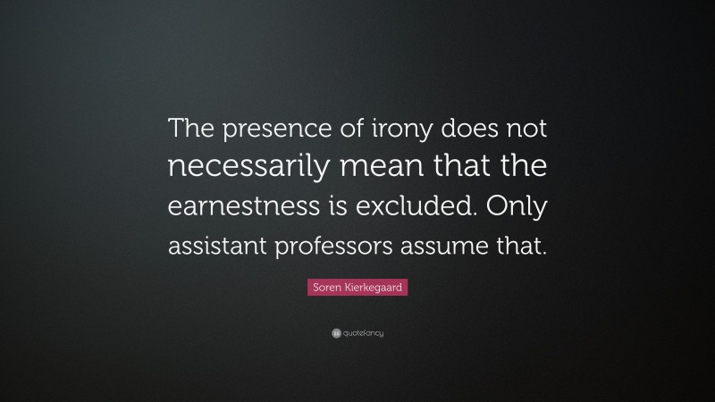 Soren Kierkegaard Quote: “The presence of irony does not necessarily mean that the earnestness is excluded. Only assistant professors assume that.”