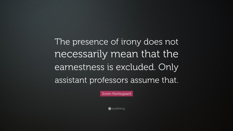 Soren Kierkegaard Quote: “The presence of irony does not necessarily mean that the earnestness is excluded. Only assistant professors assume that.”