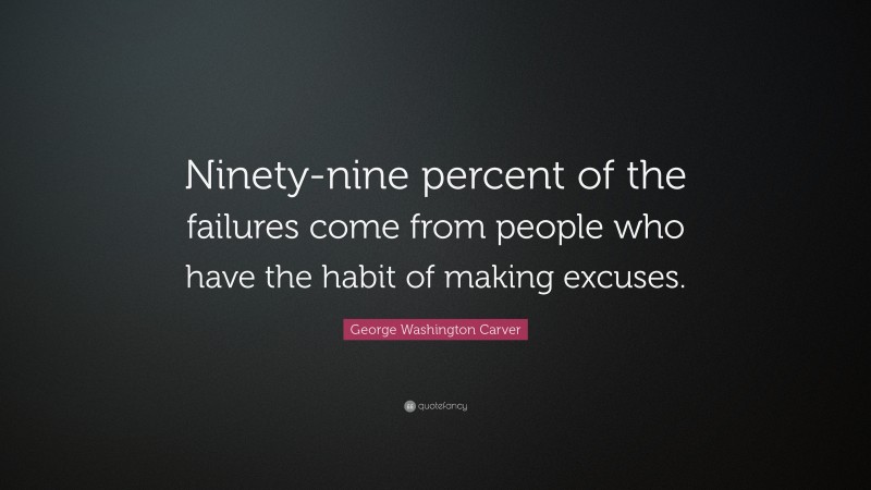 George Washington Carver Quote: “Ninety-nine percent of the failures come from people who have the habit of making excuses.”