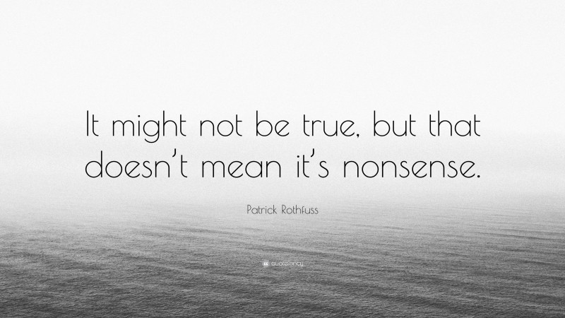 Patrick Rothfuss Quote: “It might not be true, but that doesn’t mean it’s nonsense.”