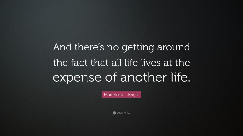 Madeleine L'Engle Quote: “And there’s no getting around the fact that all life lives at the expense of another life.”