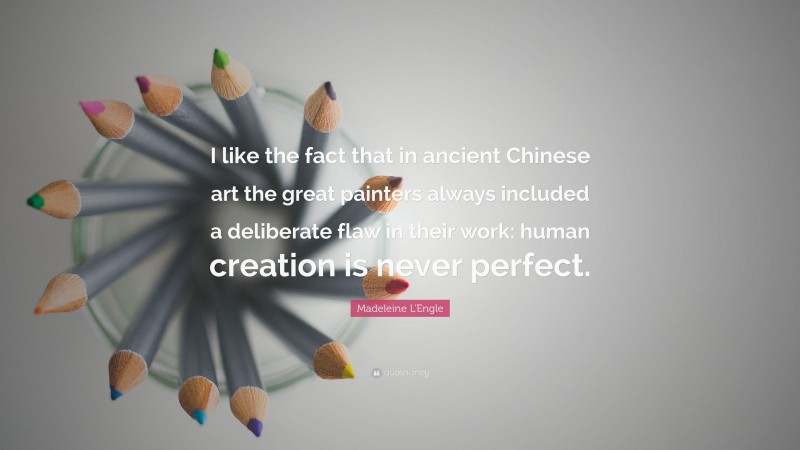 Madeleine L'Engle Quote: “I like the fact that in ancient Chinese art the great painters always included a deliberate flaw in their work: human creation is never perfect.”
