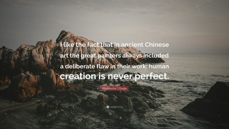 Madeleine L'Engle Quote: “I like the fact that in ancient Chinese art the great painters always included a deliberate flaw in their work: human creation is never perfect.”