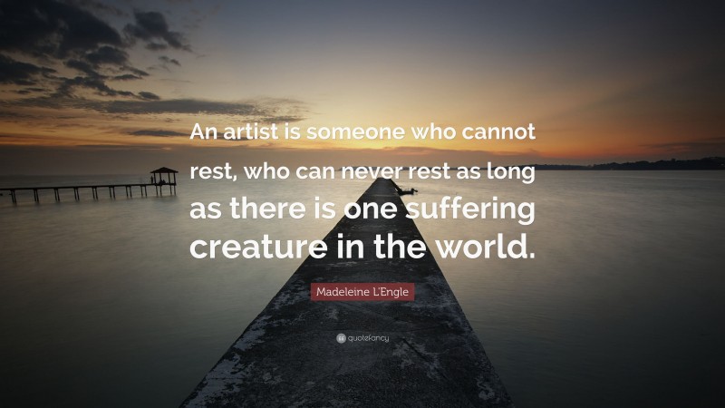 Madeleine L'Engle Quote: “An artist is someone who cannot rest, who can never rest as long as there is one suffering creature in the world.”