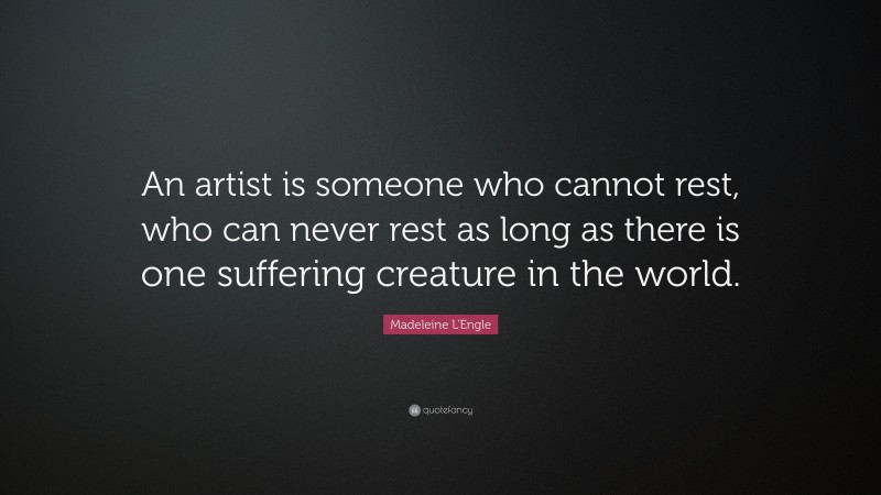 Madeleine L'Engle Quote: “An artist is someone who cannot rest, who can never rest as long as there is one suffering creature in the world.”