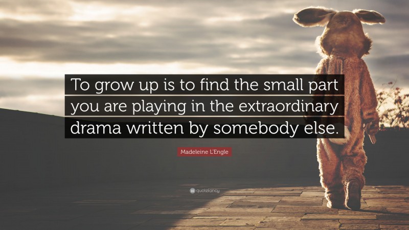 Madeleine L'Engle Quote: “To grow up is to find the small part you are playing in the extraordinary drama written by somebody else.”